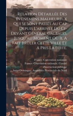 Relation Dètaillée Des Évènemens Malheureux Qui Se Sont Passés Au Cap Depuis L'arrivée Du Ci-devant Général Galbaud, Jusqu'au Moment Où Il A Fait Brûl - Nationale, France Convention