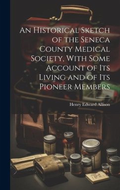 An Historical Sketch of the Seneca County Medical Society, With Some Account of its Living and of its Pioneer Members - Allison, Henry Edward