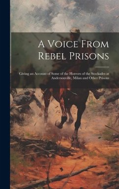 A Voice From Rebel Prisons; Giving an Account of Some of the Horrors of the Stockades at Andersonville, Milan and Other Prisons - Anonymous