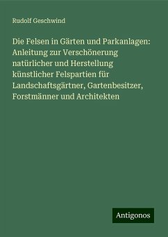 Die Felsen in Gärten und Parkanlagen: Anleitung zur Verschönerung natürlicher und Herstellung künstlicher Felspartien für Landschaftsgärtner, Gartenbesitzer, Forstmänner und Architekten - Geschwind, Rudolf