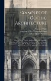 Examples of Gothic Architecture: Selected From Various Ancient Edifices in England; Consisting of Plans, Elevations, Sections, and Parts at Large; Cal