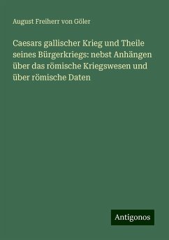 Caesars gallischer Krieg und Theile seines Bürgerkriegs: nebst Anhängen über das römische Kriegswesen und über römische Daten - Göler, August Freiherr von