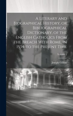 A Literary and Biographical History, or Bibliographical Dictionary, of the English Catholics From the Breach With Rome, in 1534, to the Present Time; - Gillow, Joseph