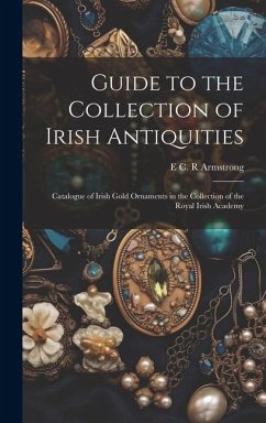 Guide to the Collection of Irish Antiquities: Catalogue of Irish Gold Ornaments in the Collection of the Royal Irish Academy - Armstrong, E. C. R.