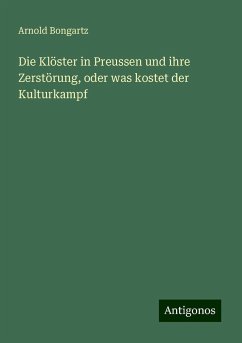 Die Klöster in Preussen und ihre Zerstörung, oder was kostet der Kulturkampf - Bongartz, Arnold