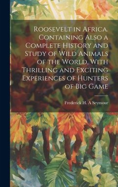 Roosevelt in Africa. Containing Also a Complete History and Study of Wild Animals of the World, With Thrilling and Exciting Experiences of Hunters of - Seymour, Frederick H. A.