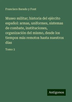 Museo militar; historia del ejército español: armas, uniformes, sistemas de combate, instituciones, organización del mismo, desde los tiempos más remotos hasta nuestros días - Barado y Font, Francisco