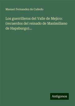 Los guerrilleros del Valle de Mejico: (recuerdos del reinado de Maximiliano de Hapsburgo)... - Cañedo, Manuel Fernandez de