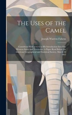 The Uses of the Camel: Considered With a View to his Introduction Into our Western States and Territories. A Paper Read Before the American G - Fabens, Joseph Warren