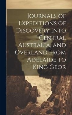 Journals of Expeditions of Discovery Into Central Australia, and Overland From Adelaide to King Geor - Anonymous