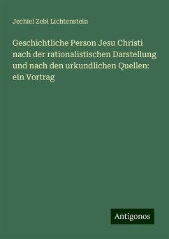 Geschichtliche Person Jesu Christi nach der rationalistischen Darstellung und nach den urkundlichen Quellen: ein Vortrag - Lichtenstein, Jechiel Zebi