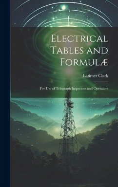 Electrical Tables and Formulæ: For Use of Telegraph Inspectors and Operators - Clark, Latimer