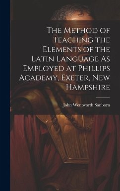 The Method of Teaching the Elements of the Latin Language As Employed at Phillips Academy, Exeter, New Hampshire - Sanborn, John Wentworth