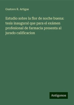 Estudio sobre la flor de noche buena: tesis inaugural que para el exámen profesional de farmacia presenta al jurado calificacion - Artigas, Gustavo R.