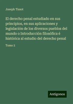 El derecho penal estudiado en sus principios, en sus aplicaciones y legislación de los diversos pueblos del mundo o Introducción filosófica é histórica al estudio del derecho penal - Tissot, Joseph