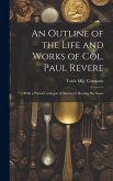 An Outline of the Life and Works of Col. Paul Revere: With a Partial Catalogue of Silverware Bearing his Name An Outline of the Life and Works of Col. Paul Revere: With a Partial Catalogue of Silverware Bearing his Name