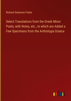 Select Translations from the Greek Minor Poets, with Notes, etc., to which are Added a Few Specimens from the Anthologia Graeca - Fisher, Richard Swainson