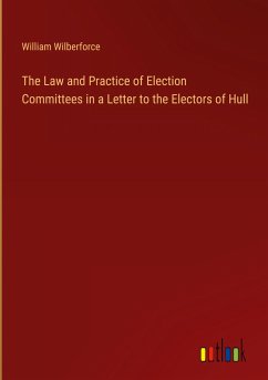 The Law and Practice of Election Committees in a Letter to the Electors of Hull - Wilberforce, William