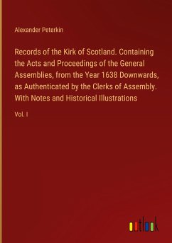 Records of the Kirk of Scotland. Containing the Acts and Proceedings of the General Assemblies, from the Year 1638 Downwards, as Authenticated by the Clerks of Assembly. With Notes and Historical Illustrations