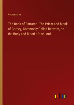 The Book of Ratramn. The Priest and Monk of Corbey, Commonly Called Bertram, on the Body and Blood of the Lord