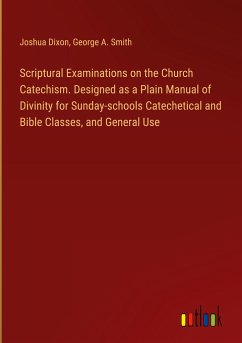 Scriptural Examinations on the Church Catechism. Designed as a Plain Manual of Divinity for Sunday-schools Catechetical and Bible Classes, and General Use - Dixon, Joshua; Smith, George A.