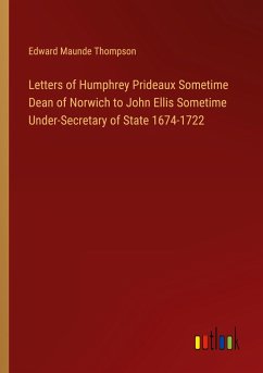 Letters of Humphrey Prideaux Sometime Dean of Norwich to John Ellis Sometime Under-Secretary of State 1674-1722 - Thompson, Edward Maunde