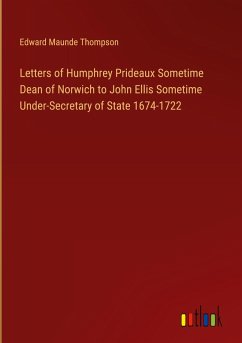 Cover Letters of Humphrey Prideaux Sometime Dean of Norwich to John Ellis Sometime Under-Secretary of State 1674-1722