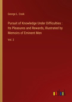 Pursuit of Knowledge Under Difficulties : Its Pleasures and Rewards, Illustrated by Memoirs of Eminent Men - Craik, George L.