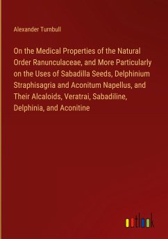 On the Medical Properties of the Natural Order Ranunculaceae, and More Particularly on the Uses of Sabadilla Seeds, Delphinium Straphisagria and Aconitum Napellus, and Their Alcaloids, Veratrai, Sabadiline, Delphinia, and Aconitine - Turnbull, Alexander