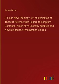 Old and New Theology. Or, an Exhibition of Those Difference with Regard to Scripture Doctrines, which have Recently Agitated and Now Divided the Presbyterian Church - Wood, James