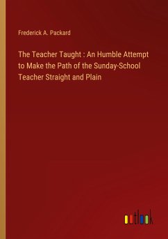 The Teacher Taught : An Humble Attempt to Make the Path of the Sunday-School Teacher Straight and Plain