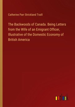 The Backwoods of Canada. Being Letters from the Wife of an Emigrant Officer, Illustrative of the Domestic Economy of British America