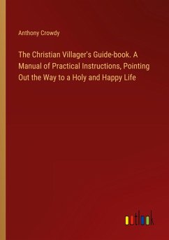 The Christian Villager's Guide-book. A Manual of Practical Instructions, Pointing Out the Way to a Holy and Happy Life - Crowdy, Anthony