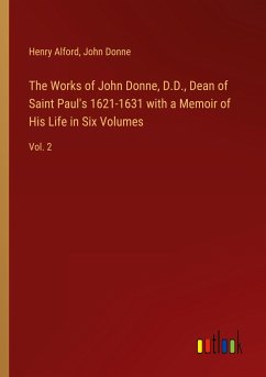 The Works of John Donne, D.D., Dean of Saint Paul's 1621-1631 with a Memoir of His Life in Six Volumes - Alford, Henry; Donne, John