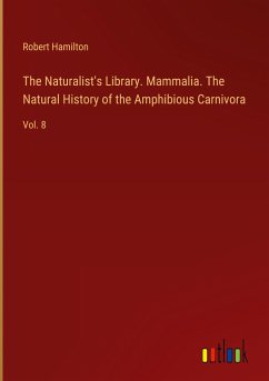 The Naturalist's Library. Mammalia. The Natural History of the Amphibious Carnivora - Hamilton, Robert