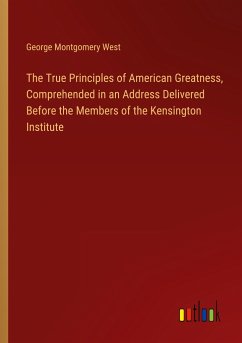 The True Principles of American Greatness, Comprehended in an Address Delivered Before the Members of the Kensington Institute - West, George Montgomery