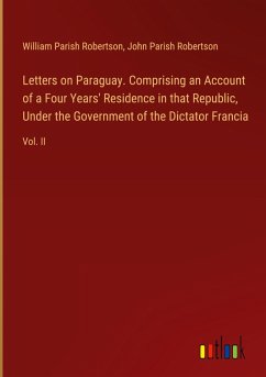 Letters on Paraguay. Comprising an Account of a Four Years' Residence in that Republic, Under the Government of the Dictator Francia