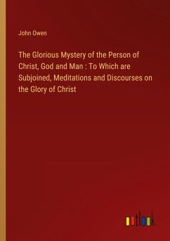 The Glorious Mystery of the Person of Christ, God and Man : To Which are Subjoined, Meditations and Discourses on the Glory of Christ - Owen, John