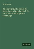 Die Verarbeitung der Metalle auf Mechanischem Wege: Lehrbuch der Mechanisch-Metallurgischen Technologie Die Verarbeitung der Metalle auf Mechanischem Wege: Lehrbuch der Mechanisch-Metallurgischen Technologie