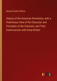 History of the American Revolution, with a Preliminary View of the Character and Principles of the Colonists, and Their Controversies with Great Britain - Wilson, Samuel Farmer