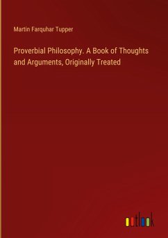 Proverbial Philosophy. A Book of Thoughts and Arguments, Originally Treated - Tupper, Martin Farquhar