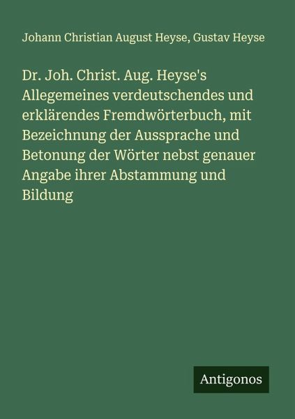 Dr. Joh. Christ. Aug. Heyse's Allegemeines verdeutschendes und erklärendes Fremdwörterbuch, mit Bezeichnung der Aussprache und Betonung der Wörter nebst genauer Angabe ihrer Abstammung und Bildung