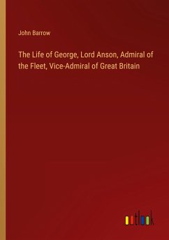 The Life of George, Lord Anson, Admiral of the Fleet, Vice-Admiral of Great Britain - Barrow, John