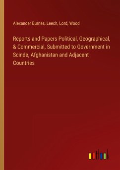 Reports and Papers Political, Geographical, & Commercial, Submitted to Government in Scinde, Afghanistan and Adjacent Countries