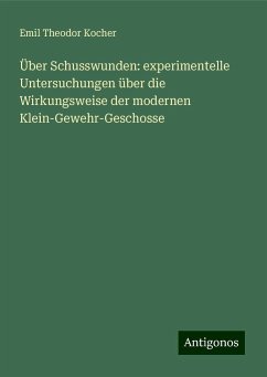 Über Schusswunden: experimentelle Untersuchungen über die Wirkungsweise der modernen Klein-Gewehr-Geschosse - Kocher, Emil Theodor