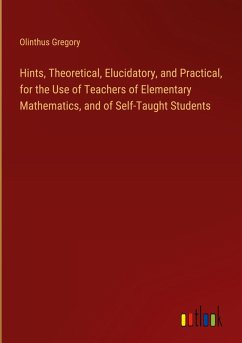 Hints, Theoretical, Elucidatory, and Practical, for the Use of Teachers of Elementary Mathematics, and of Self-Taught Students