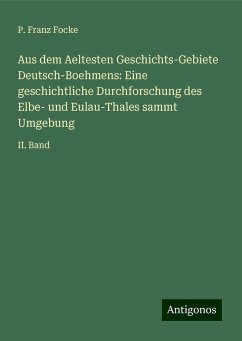 Aus dem Aeltesten Geschichts-Gebiete Deutsch-Boehmens: Eine geschichtliche Durchforschung des Elbe- und Eulau-Thales sammt Umgebung - Focke, P. Franz