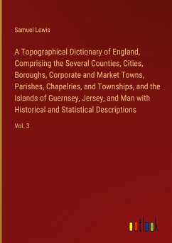 A Topographical Dictionary of England, Comprising the Several Counties, Cities, Boroughs, Corporate and Market Towns, Parishes, Chapelries, and Townships, and the Islands of Guernsey, Jersey, and Man with Historical and Statistical Descriptions