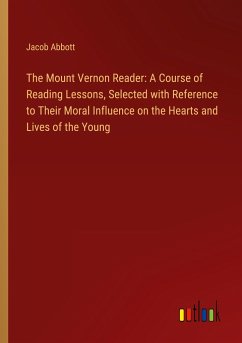 The Mount Vernon Reader: A Course of Reading Lessons, Selected with Reference to Their Moral Influence on the Hearts and Lives of the Young