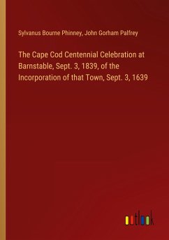 The Cape Cod Centennial Celebration at Barnstable, Sept. 3, 1839, of the Incorporation of that Town, Sept. 3, 1639 - Phinney, Sylvanus Bourne; Palfrey, John Gorham